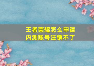 王者荣耀怎么申请内测账号注销不了