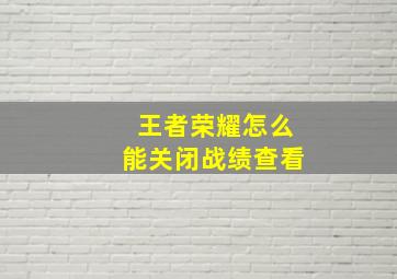 王者荣耀怎么能关闭战绩查看