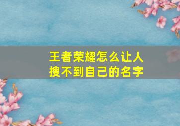 王者荣耀怎么让人搜不到自己的名字