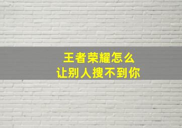 王者荣耀怎么让别人搜不到你