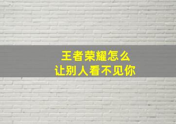 王者荣耀怎么让别人看不见你