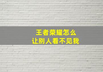 王者荣耀怎么让别人看不见我