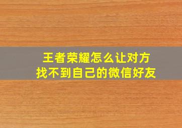 王者荣耀怎么让对方找不到自己的微信好友