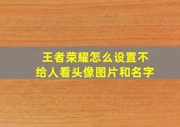 王者荣耀怎么设置不给人看头像图片和名字