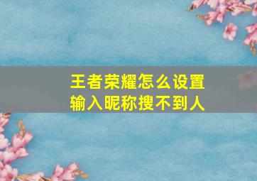 王者荣耀怎么设置输入昵称搜不到人