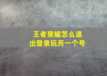 王者荣耀怎么退出登录玩另一个号