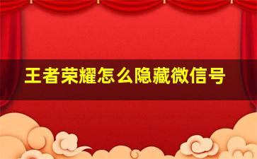 王者荣耀怎么隐藏微信号