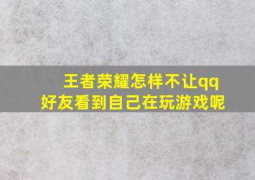 王者荣耀怎样不让qq好友看到自己在玩游戏呢