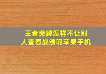 王者荣耀怎样不让别人查看战绩呢苹果手机