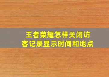 王者荣耀怎样关闭访客记录显示时间和地点