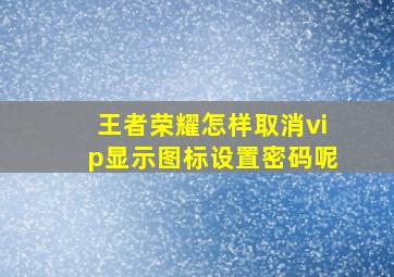 王者荣耀怎样取消vip显示图标设置密码呢