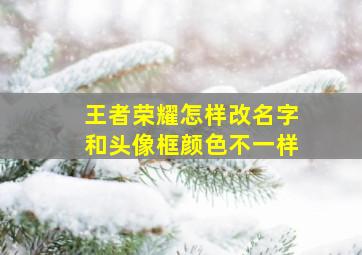 王者荣耀怎样改名字和头像框颜色不一样