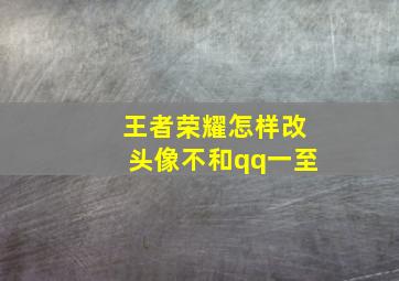 王者荣耀怎样改头像不和qq一至