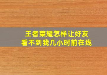 王者荣耀怎样让好友看不到我几小时前在线