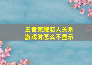 王者荣耀恋人关系游戏时怎么不显示