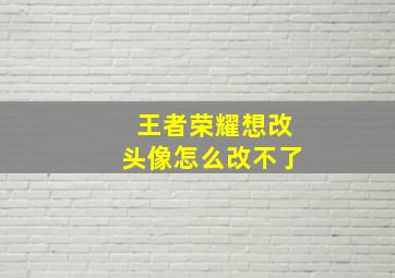 王者荣耀想改头像怎么改不了