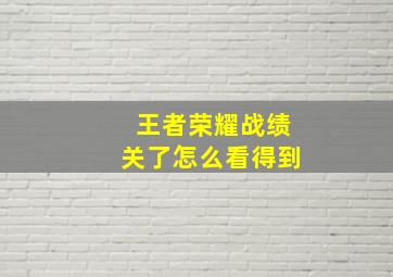 王者荣耀战绩关了怎么看得到