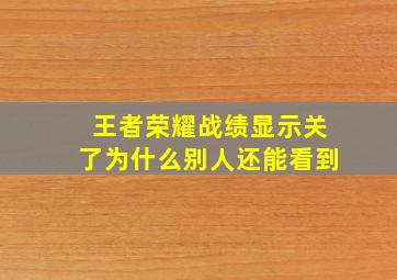 王者荣耀战绩显示关了为什么别人还能看到