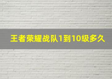 王者荣耀战队1到10级多久