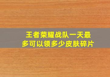 王者荣耀战队一天最多可以领多少皮肤碎片