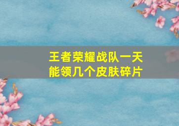 王者荣耀战队一天能领几个皮肤碎片