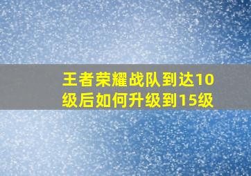 王者荣耀战队到达10级后如何升级到15级