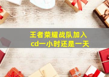 王者荣耀战队加入cd一小时还是一天