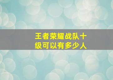 王者荣耀战队十级可以有多少人