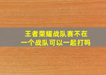 王者荣耀战队赛不在一个战队可以一起打吗