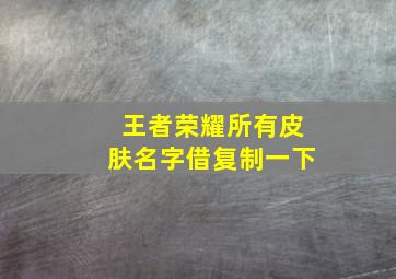 王者荣耀所有皮肤名字借复制一下