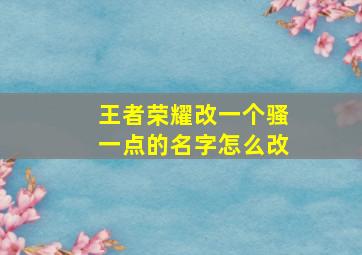 王者荣耀改一个骚一点的名字怎么改