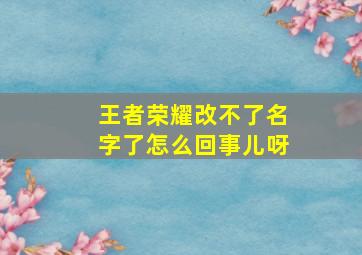 王者荣耀改不了名字了怎么回事儿呀