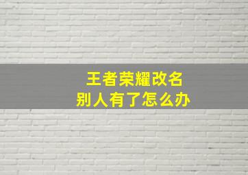 王者荣耀改名别人有了怎么办