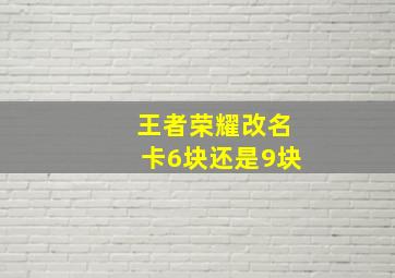 王者荣耀改名卡6块还是9块