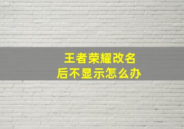 王者荣耀改名后不显示怎么办