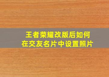 王者荣耀改版后如何在交友名片中设置照片