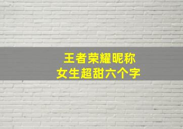 王者荣耀昵称女生超甜六个字