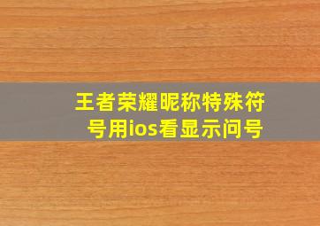 王者荣耀昵称特殊符号用ios看显示问号