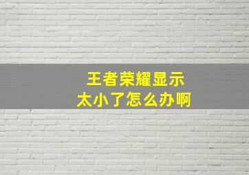 王者荣耀显示太小了怎么办啊