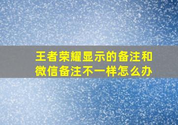 王者荣耀显示的备注和微信备注不一样怎么办