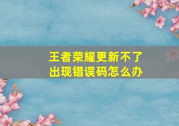 王者荣耀更新不了出现错误码怎么办