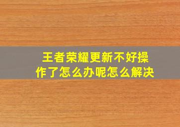 王者荣耀更新不好操作了怎么办呢怎么解决