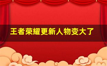 王者荣耀更新人物变大了