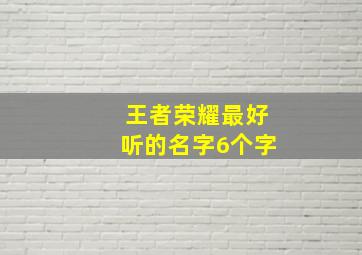 王者荣耀最好听的名字6个字