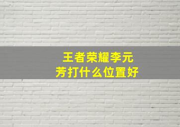 王者荣耀李元芳打什么位置好