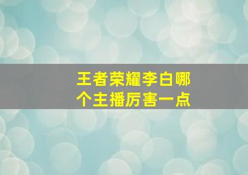 王者荣耀李白哪个主播厉害一点