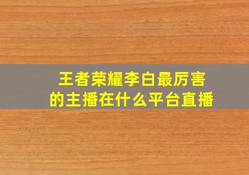 王者荣耀李白最厉害的主播在什么平台直播