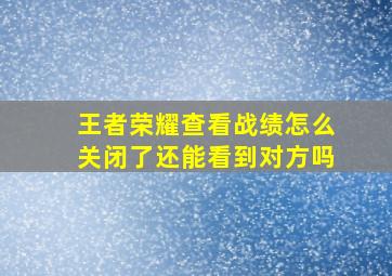 王者荣耀查看战绩怎么关闭了还能看到对方吗