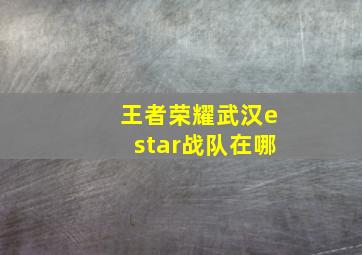 王者荣耀武汉estar战队在哪