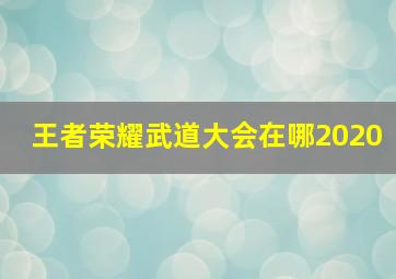 王者荣耀武道大会在哪2020